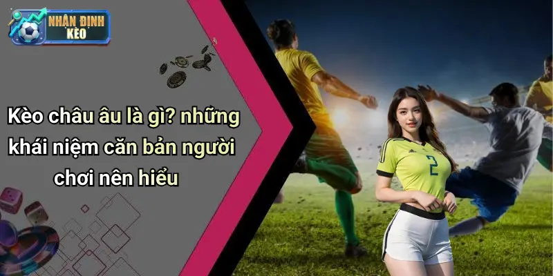 Kèo châu âu là gì? những khái niệm căn bản người chơi nên hiểu
