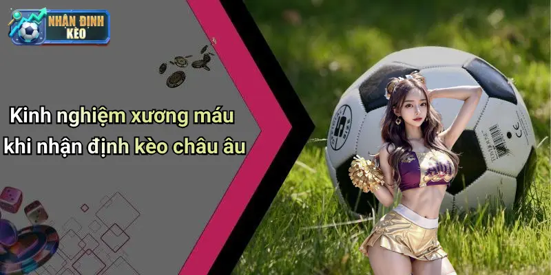 Kinh nghiệm xương máu khi nhận định kèo châu âu