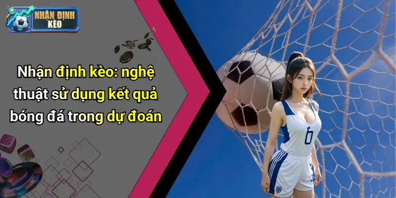 Nhận định kèo: nghệ thuật sử dụng kết quả bóng đá trong dự đoán