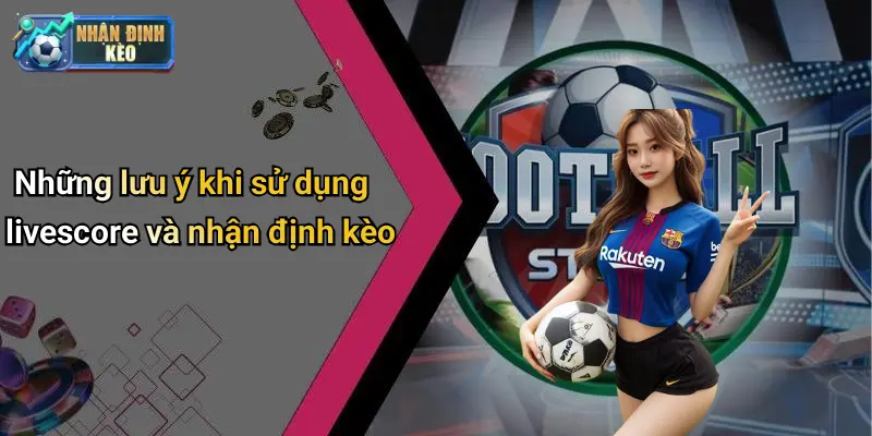 Những lưu ý khi sử dụng livescore và nhận định kèo