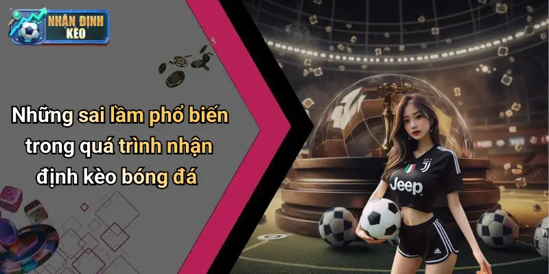 Những sai lầm phổ biến trong quá trình nhận định kèo bóng đá