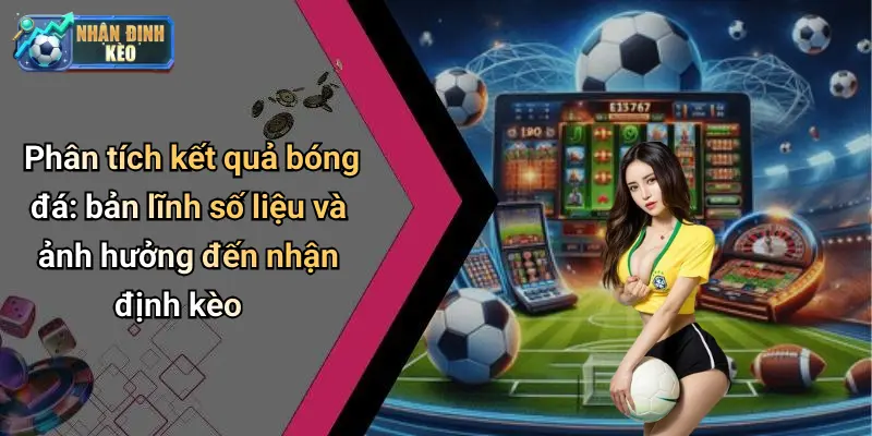 Phân tích kết quả bóng đá: bản lĩnh số liệu và ảnh hưởng đến nhận định kèo