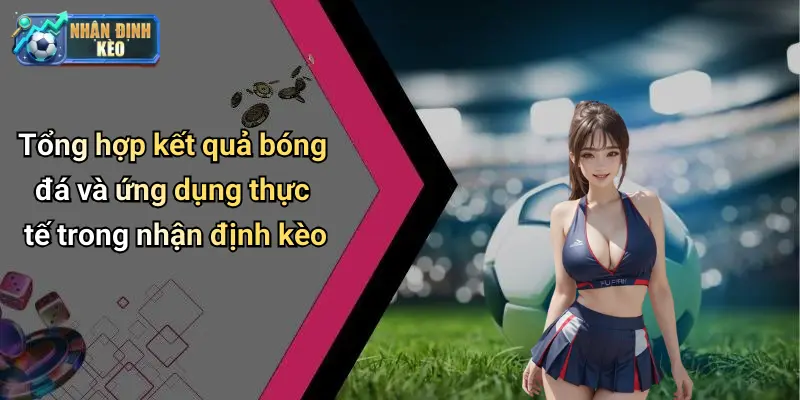 Tổng hợp kết quả bóng đá và ứng dụng thực tế trong nhận định kèo